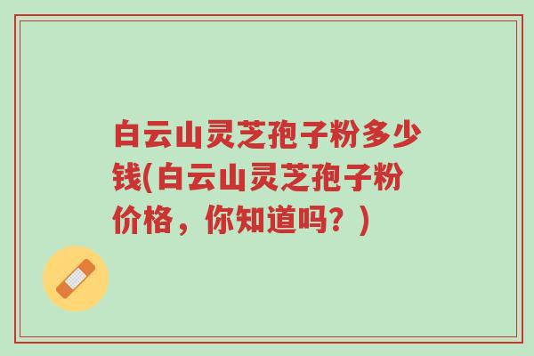 白云山灵芝孢子粉多少钱(白云山灵芝孢子粉价格,你知道吗?)-第1张图片-超越 白云山灵芝孢子粉多少钱(白云山灵芝孢子粉价格,你知道吗?)-第1张图片-超越