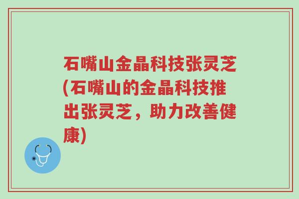 石嘴山金晶科技张灵芝(石嘴山的金晶科技推出张灵芝,助力改善健康)-第1张图片-超越 石嘴山金晶科技张灵芝(石嘴山的金晶科技推出张灵芝,助力改善健康)-第1张图片-超越