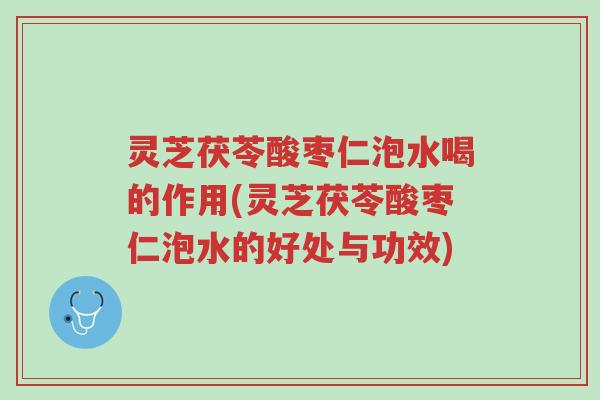 灵芝茯苓酸枣仁泡水喝的作用(灵芝茯苓酸枣仁泡水的好处与功效)-第1张图片-超越 灵芝茯苓酸枣仁泡水喝的作用(灵芝茯苓酸枣仁泡水的好处与功效)-第1张图片-超越
