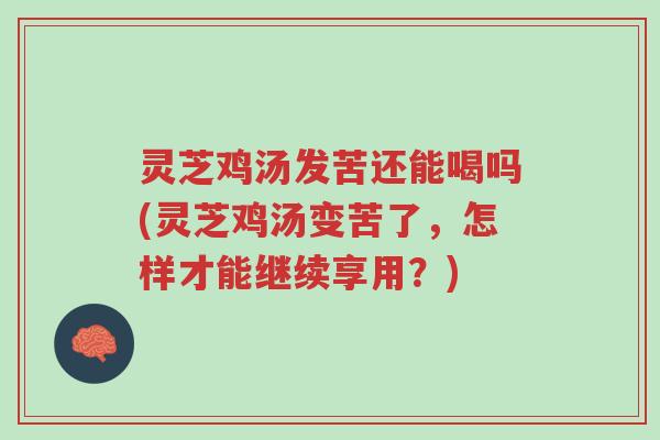 灵芝鸡汤发苦还能喝吗(灵芝鸡汤变苦了,怎样才能继续享用?)-第1张图片-超越 灵芝鸡汤发苦还能喝吗(灵芝鸡汤变苦了,怎样才能继续享用?)-第1张图片-超越