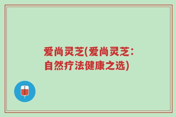 爱尚灵芝(爱尚灵芝:自然疗法健康之选)-第1张图片-超越 爱尚灵芝(爱尚灵芝:自然疗法健康之选)-第1张图片-超越