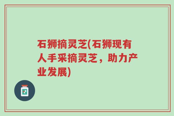 石狮摘灵芝(石狮现有人手采摘灵芝,助力产业发展)-第1张图片-超越 石狮摘灵芝(石狮现有人手采摘灵芝,助力产业发展)-第1张图片-超越