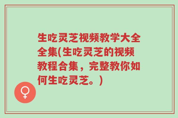 生吃灵芝视频教学大全全集(生吃灵芝的视频教程合集,完整教你如何生吃灵芝。)-第1张图片-超越 生吃灵芝视频教学大全全集(生吃灵芝的视频教程合集,完整教你如何生吃灵芝。)-第1张图片-超越