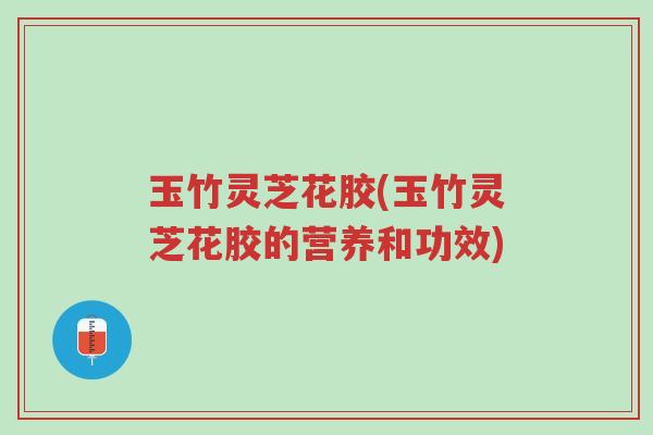 玉竹灵芝花胶(玉竹灵芝花胶的营养和功效)-第1张图片-超越 玉竹灵芝花胶(玉竹灵芝花胶的营养和功效)-第1张图片-超越