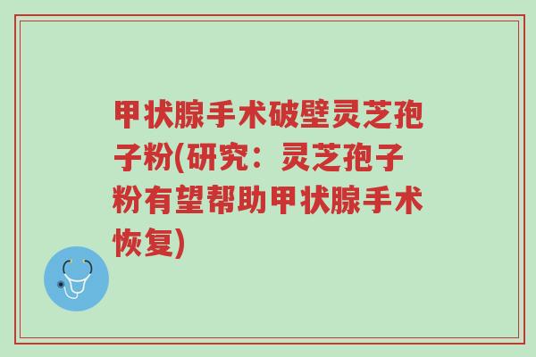甲状腺手术破壁灵芝孢子粉(研究:灵芝孢子粉有望帮助甲状腺手术恢复)-第1张图片-超越 甲状腺手术破壁灵芝孢子粉(研究:灵芝孢子粉有望帮助甲状腺手术恢复)-第1张图片-超越