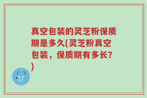 真空包装的灵芝粉保质期是多久(灵芝粉真空包装，保质期有多长？)-第1张图片-超越