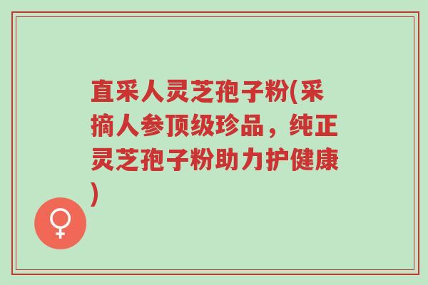 直采人灵芝孢子粉(采摘人参顶级珍品，纯正灵芝孢子粉助力护健康)-第1张图片-超越