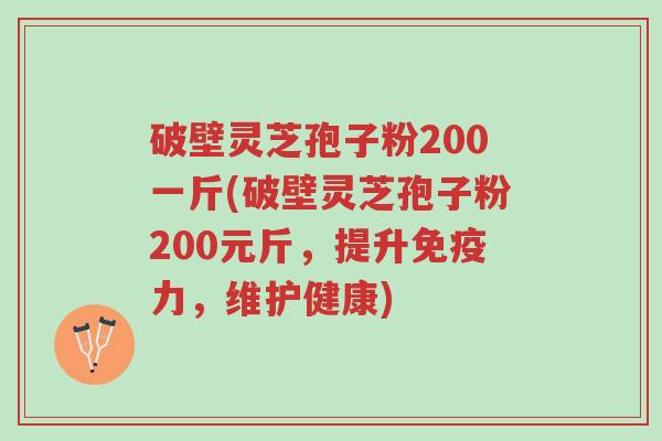破壁灵芝孢子粉200一斤(破壁灵芝孢子粉200元斤,提升免疫力,维护健康)-第1张图片-超越 破壁灵芝孢子粉200一斤(破壁灵芝孢子粉200元斤,提升免疫力,维护健康)-第1张图片-超越
