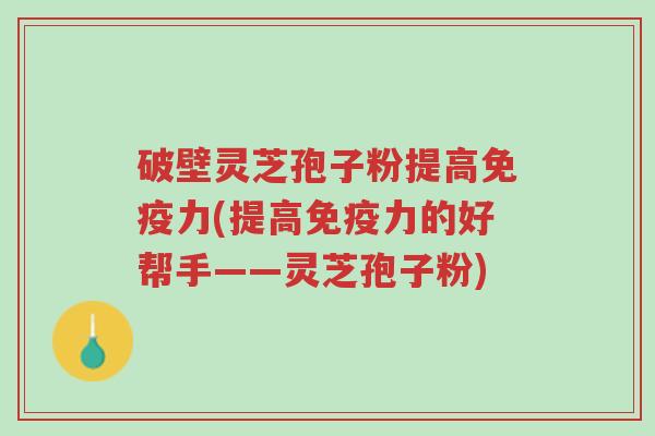 破壁灵芝孢子粉提高免疫力(提高免疫力的好帮手——灵芝孢子粉)-第1张图片-超越