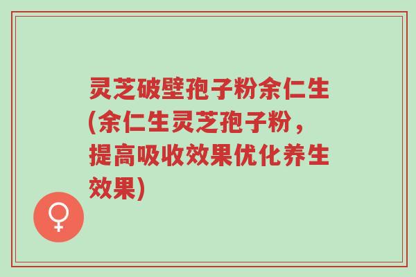 灵芝破壁孢子粉余仁生(余仁生灵芝孢子粉,提高吸收效果优化养生效果)-第1张图片-超越 灵芝破壁孢子粉余仁生(余仁生灵芝孢子粉,提高吸收效果优化养生效果)-第1张图片-超越