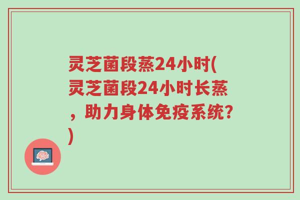 灵芝菌段蒸24小时(灵芝菌段24小时长蒸,助力身体免疫系统?)-第1张图片-超越 灵芝菌段蒸24小时(灵芝菌段24小时长蒸,助力身体免疫系统?)-第1张图片-超越