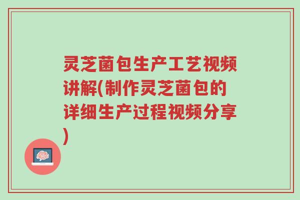 灵芝菌包生产工艺视频讲解(制作灵芝菌包的详细生产过程视频分享)-第1张图片-超越 灵芝菌包生产工艺视频讲解(制作灵芝菌包的详细生产过程视频分享)-第1张图片-超越