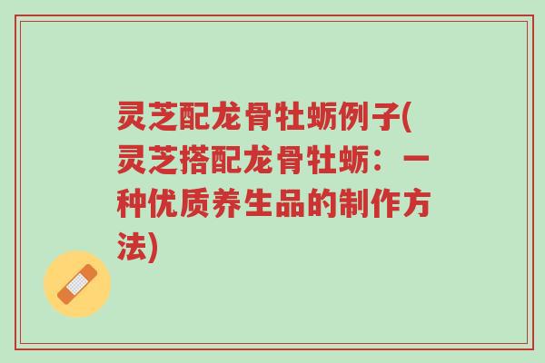灵芝配龙骨牡蛎例子(灵芝搭配龙骨牡蛎:一种优质养生品的制作方法)-第1张图片-超越 灵芝配龙骨牡蛎例子(灵芝搭配龙骨牡蛎:一种优质养生品的制作方法)-第1张图片-超越
