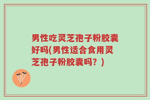 男性吃灵芝孢子粉胶囊好吗(男性适合食用灵芝孢子粉胶囊吗?)-第1张图片-超越 男性吃灵芝孢子粉胶囊好吗(男性适合食用灵芝孢子粉胶囊吗?)-第1张图片-超越