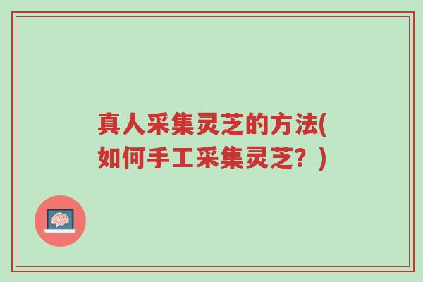 真人采集灵芝的方法(如何手工采集灵芝？)-第1张图片-超越