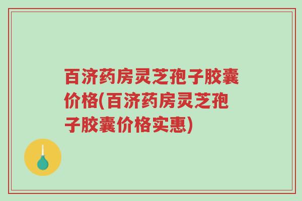 百济药房灵芝孢子胶囊价格(百济药房灵芝孢子胶囊价格实惠)-第1张图片-超越 百济药房灵芝孢子胶囊价格(百济药房灵芝孢子胶囊价格实惠)-第1张图片-超越