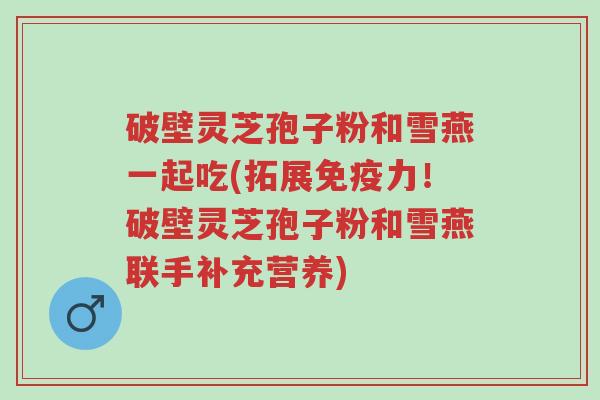 破壁灵芝孢子粉和雪燕一起吃(拓展免疫力！破壁灵芝孢子粉和雪燕联手补充营养)-第1张图片-超越