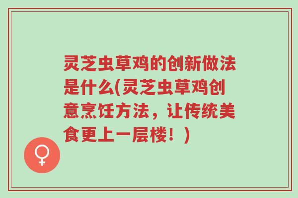 灵芝虫草鸡的创新做法是什么(灵芝虫草鸡创意烹饪方法，让传统美食更上一层楼！)-第1张图片-超越