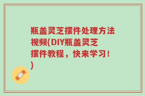 瓶盖灵芝摆件处理方法视频(DIY瓶盖灵芝摆件教程,快来学习!)-第1张图片-超越 瓶盖灵芝摆件处理方法视频(DIY瓶盖灵芝摆件教程,快来学习!)-第1张图片-超越