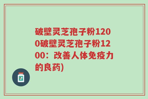 破壁灵芝孢子粉1200破壁灵芝孢子粉1200：改善人体免疫力的良药)-第1张图片-超越