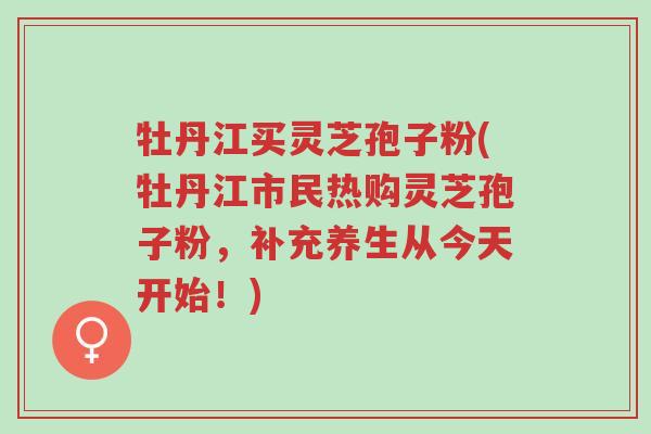 牡丹江买灵芝孢子粉(牡丹江市民热购灵芝孢子粉,补充养生从今天开始!)-第1张图片-超越 牡丹江买灵芝孢子粉(牡丹江市民热购灵芝孢子粉,补充养生从今天开始!)-第1张图片-超越
