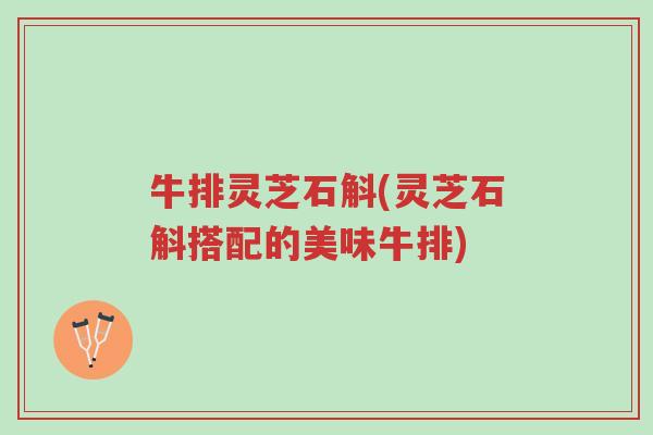 牛排灵芝石斛(灵芝石斛搭配的美味牛排)-第1张图片-超越 牛排灵芝石斛(灵芝石斛搭配的美味牛排)-第1张图片-超越