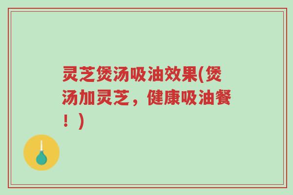 灵芝煲汤吸油效果(煲汤加灵芝,健康吸油餐!)-第1张图片-超越 灵芝煲汤吸油效果(煲汤加灵芝,健康吸油餐!)-第1张图片-超越