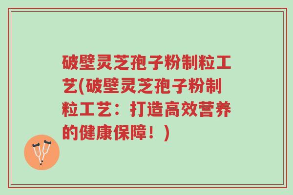 破壁灵芝孢子粉制粒工艺(破壁灵芝孢子粉制粒工艺:打造高效营养的健康保障!)-第1张图片-超越 破壁灵芝孢子粉制粒工艺(破壁灵芝孢子粉制粒工艺:打造高效营养的健康保障!)-第1张图片-超越