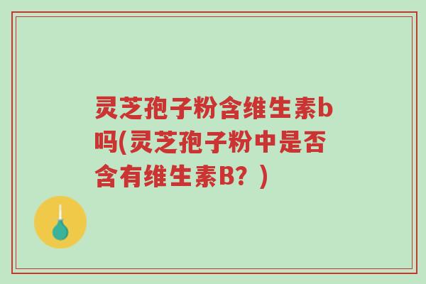 灵芝孢子粉含维生素b吗(灵芝孢子粉中是否含有维生素B?)-第1张图片-超越 灵芝孢子粉含维生素b吗(灵芝孢子粉中是否含有维生素B?)-第1张图片-超越