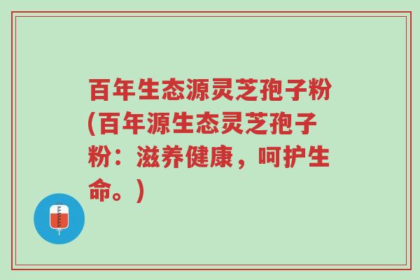 百年生态源灵芝孢子粉(百年源生态灵芝孢子粉:滋养健康,呵护生命。)-第1张图片-超越 百年生态源灵芝孢子粉(百年源生态灵芝孢子粉:滋养健康,呵护生命。)-第1张图片-超越