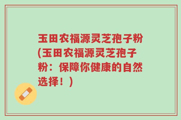 玉田农福源灵芝孢子粉(玉田农福源灵芝孢子粉：保障你健康的自然选择！)-第1张图片-超越