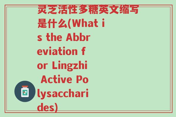 灵芝活性多糖英文缩写是什么(What is the Abbreviation for Lingzhi Active Polysaccharides)-第1张图片-超越 灵芝活性多糖英文缩写是什么(What is the Abbreviation for Lingzhi Active Polysaccharides)-第1张图片-超越