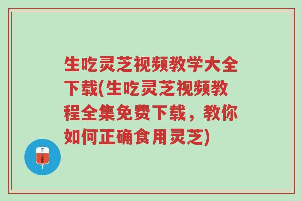 生吃灵芝视频教学大全下载(生吃灵芝视频教程全集免费下载,教你如何正确食用灵芝)-第1张图片-超越 生吃灵芝视频教学大全下载(生吃灵芝视频教程全集免费下载,教你如何正确食用灵芝)-第1张图片-超越