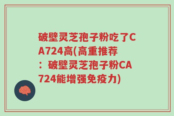 破壁灵芝孢子粉吃了CA724高(高重推荐:破壁灵芝孢子粉CA724能增强免疫力)-第1张图片-超越 破壁灵芝孢子粉吃了CA724高(高重推荐:破壁灵芝孢子粉CA724能增强免疫力)-第1张图片-超越