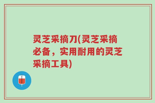 灵芝采摘刀(灵芝采摘必备,实用耐用的灵芝采摘工具)-第1张图片-超越 灵芝采摘刀(灵芝采摘必备,实用耐用的灵芝采摘工具)-第1张图片-超越