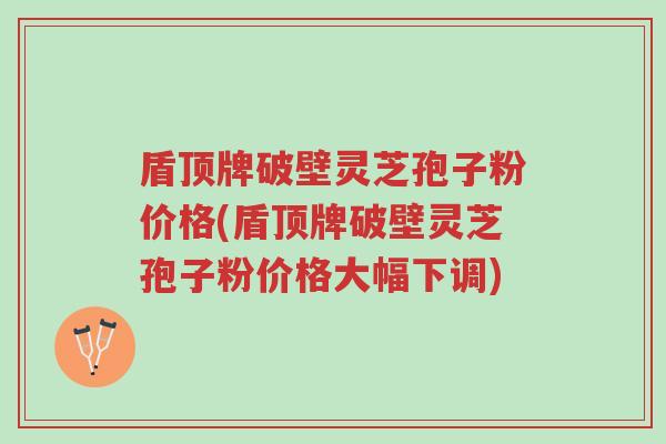 盾顶牌破壁灵芝孢子粉价格(盾顶牌破壁灵芝孢子粉价格大幅下调)-第1张图片-超越 盾顶牌破壁灵芝孢子粉价格(盾顶牌破壁灵芝孢子粉价格大幅下调)-第1张图片-超越