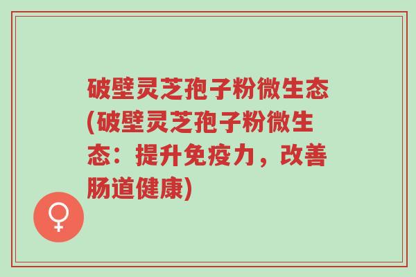 破壁灵芝孢子粉微生态(破壁灵芝孢子粉微生态:提升免疫力,改善肠道健康)-第1张图片-超越 破壁灵芝孢子粉微生态(破壁灵芝孢子粉微生态:提升免疫力,改善肠道健康)-第1张图片-超越