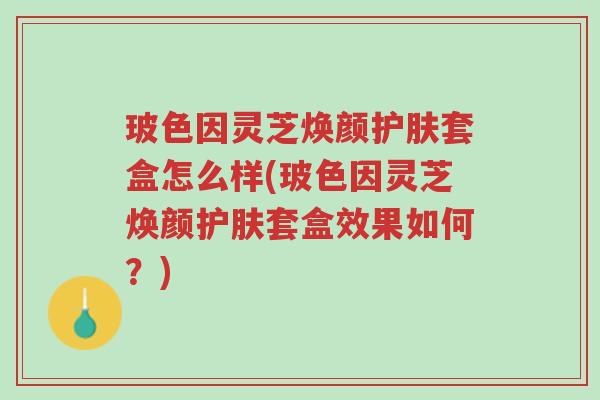 玻色因灵芝焕颜护肤套盒怎么样(玻色因灵芝焕颜护肤套盒效果如何？)-第1张图片-超越