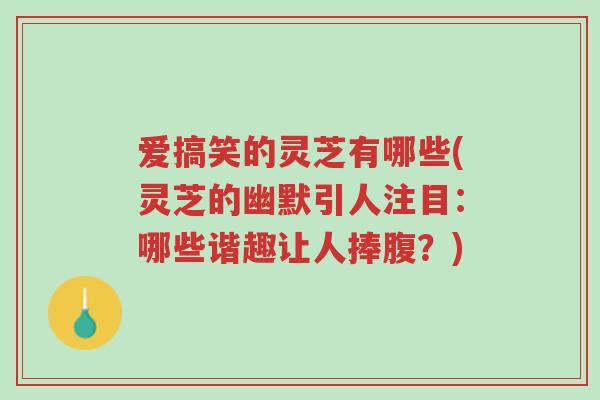 爱搞笑的灵芝有哪些(灵芝的幽默引人注目:哪些谐趣让人捧腹?)-第1张图片-超越 爱搞笑的灵芝有哪些(灵芝的幽默引人注目:哪些谐趣让人捧腹?)-第1张图片-超越