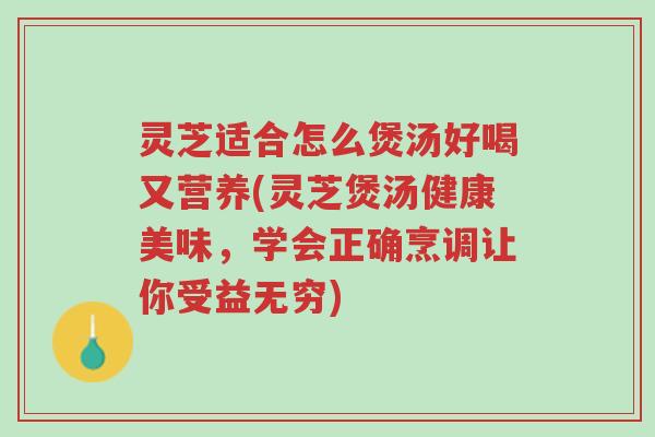 灵芝适合怎么煲汤好喝又营养(灵芝煲汤健康美味，学会正确烹调让你受益无穷)-第1张图片-超越