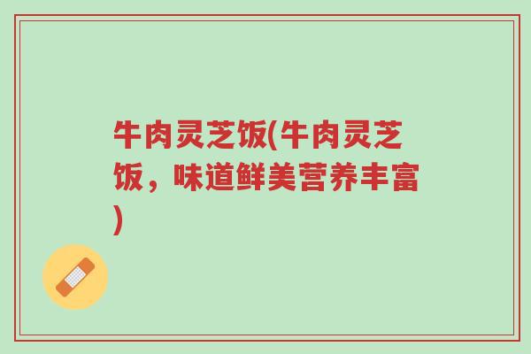 牛肉灵芝饭(牛肉灵芝饭,味道鲜美营养丰富)-第1张图片-超越 牛肉灵芝饭(牛肉灵芝饭,味道鲜美营养丰富)-第1张图片-超越