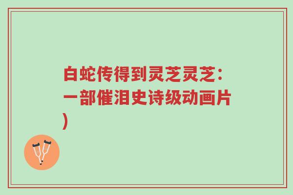 白蛇传得到灵芝灵芝:一部催泪史诗级动画片)-第1张图片-超越 白蛇传得到灵芝灵芝:一部催泪史诗级动画片)-第1张图片-超越