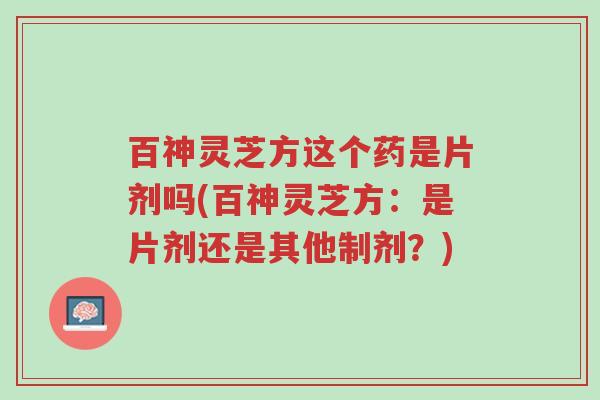 百神灵芝方这个药是片剂吗(百神灵芝方:是片剂还是其他制剂?)-第1张图片-超越 百神灵芝方这个药是片剂吗(百神灵芝方:是片剂还是其他制剂?)-第1张图片-超越