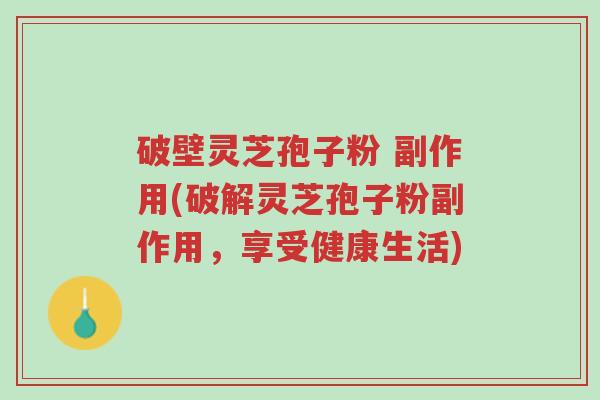 破壁灵芝孢子粉 副作用(破解灵芝孢子粉副作用，享受健康生活)-第1张图片-超越