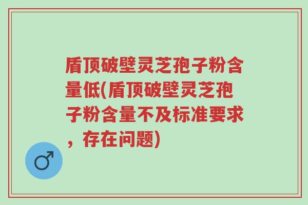 盾顶破壁灵芝孢子粉含量低(盾顶破壁灵芝孢子粉含量不及标准要求,存在问题)-第1张图片-超越 盾顶破壁灵芝孢子粉含量低(盾顶破壁灵芝孢子粉含量不及标准要求,存在问题)-第1张图片-超越