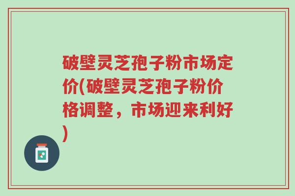 破壁灵芝孢子粉市场定价(破壁灵芝孢子粉价格调整,市场迎来利好)-第1张图片-超越 破壁灵芝孢子粉市场定价(破壁灵芝孢子粉价格调整,市场迎来利好)-第1张图片-超越