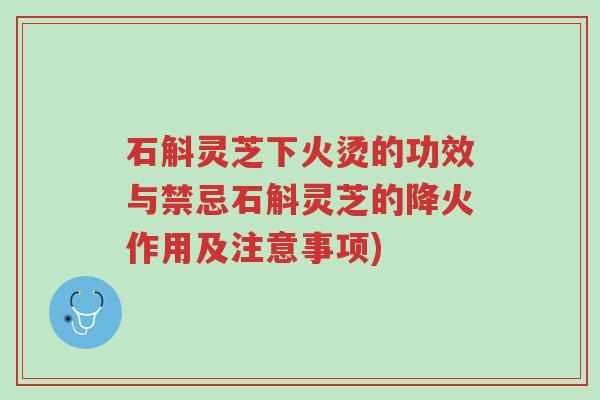 石斛灵芝下火烫的功效与禁忌石斛灵芝的降火作用及注意事项)-第1张图片-超越 石斛灵芝下火烫的功效与禁忌石斛灵芝的降火作用及注意事项)-第1张图片-超越