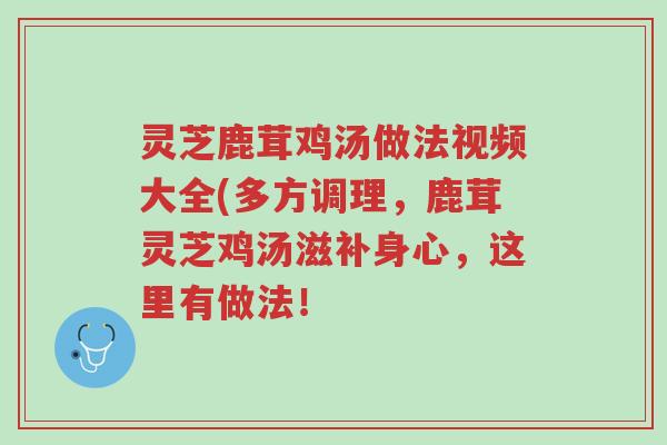 灵芝鹿茸鸡汤做法视频大全(多方调理,鹿茸灵芝鸡汤滋补身心,这里有做法!-第1张图片-超越 灵芝鹿茸鸡汤做法视频大全(多方调理,鹿茸灵芝鸡汤滋补身心,这里有做法!-第1张图片-超越