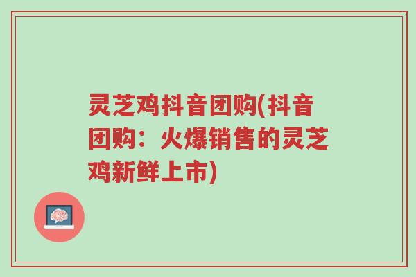 灵芝鸡抖音团购(抖音团购:火爆销售的灵芝鸡新鲜上市)-第1张图片-超越 灵芝鸡抖音团购(抖音团购:火爆销售的灵芝鸡新鲜上市)-第1张图片-超越