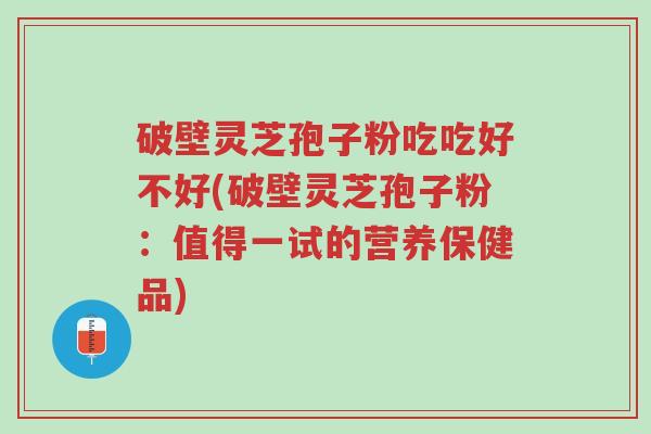 破壁灵芝孢子粉吃吃好不好(破壁灵芝孢子粉:值得一试的营养保健品)-第1张图片-超越 破壁灵芝孢子粉吃吃好不好(破壁灵芝孢子粉:值得一试的营养保健品)-第1张图片-超越